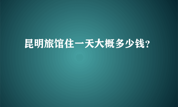 昆明旅馆住一天大概多少钱？