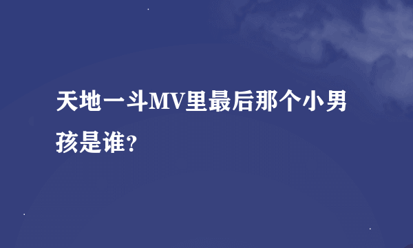 天地一斗MV里最后那个小男孩是谁？