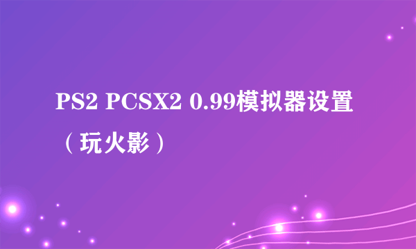 PS2 PCSX2 0.99模拟器设置（玩火影）