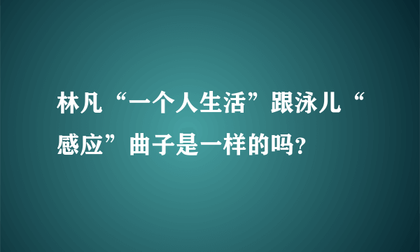 林凡“一个人生活”跟泳儿“感应”曲子是一样的吗？