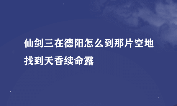 仙剑三在德阳怎么到那片空地找到天香续命露