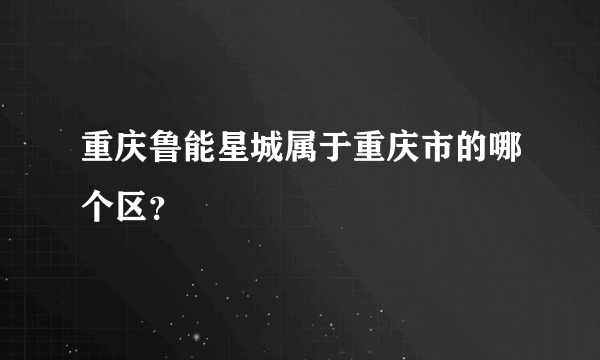 重庆鲁能星城属于重庆市的哪个区？