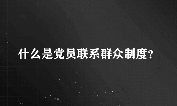 什么是党员联系群众制度？