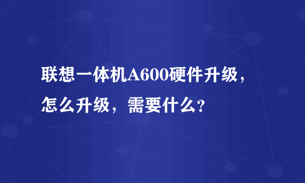 联想一体机A600硬件升级，怎么升级，需要什么？