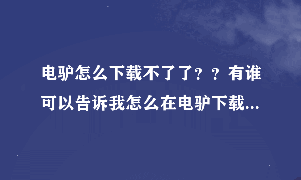 电驴怎么下载不了了？？有谁可以告诉我怎么在电驴下载资源吗？