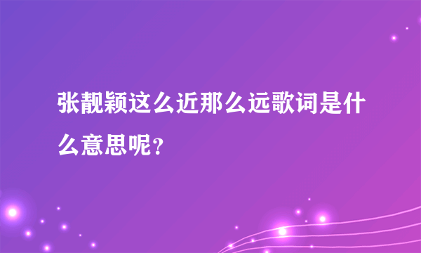 张靓颖这么近那么远歌词是什么意思呢？