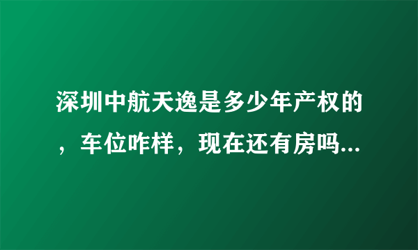 深圳中航天逸是多少年产权的，车位咋样，现在还有房吗？售楼处怎么走？