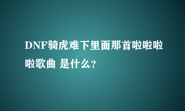 DNF骑虎难下里面那首啦啦啦啦歌曲 是什么？