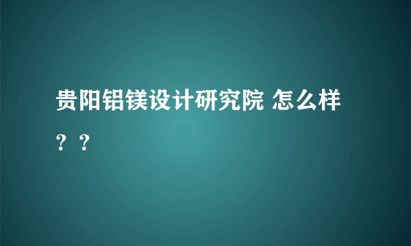 贵阳铝镁设计研究院 怎么样？？