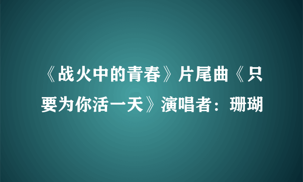 《战火中的青春》片尾曲《只要为你活一天》演唱者：珊瑚