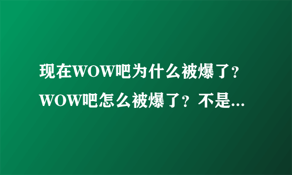 现在WOW吧为什么被爆了？WOW吧怎么被爆了？不是神吧么？是什么人在爆WOW吧？