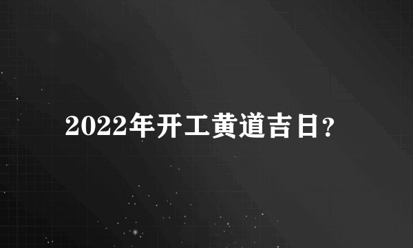 2022年开工黄道吉日？