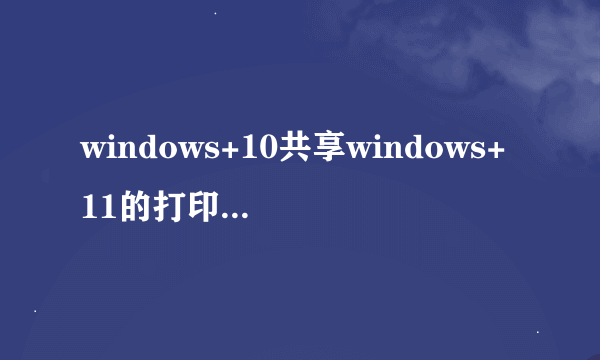 windows+10共享windows+11的打印机显示错误0x00005怎么解决？