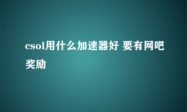 csol用什么加速器好 要有网吧奖励