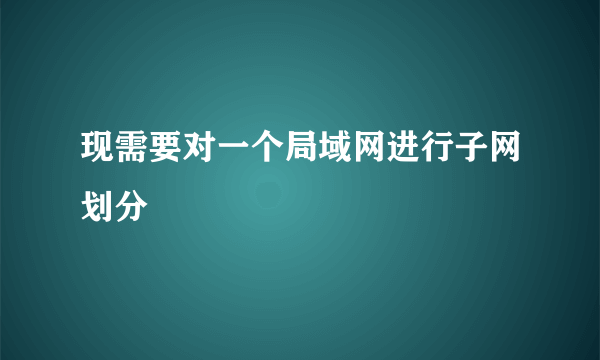 现需要对一个局域网进行子网划分