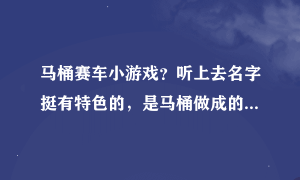 马桶赛车小游戏？听上去名字挺有特色的，是马桶做成的吗？它跑的快吗？