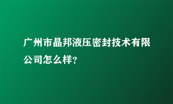 广州市晶邦液压密封技术有限公司怎么样？