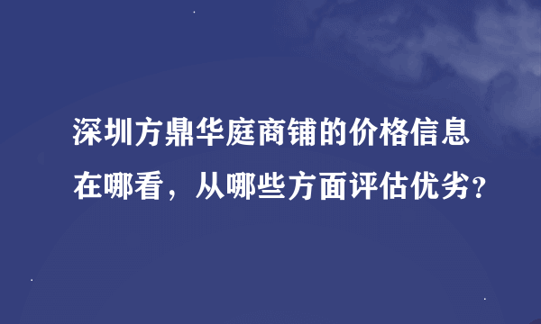 深圳方鼎华庭商铺的价格信息在哪看，从哪些方面评估优劣？