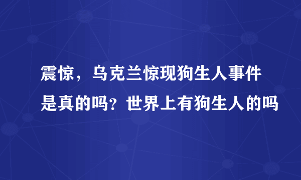 震惊，乌克兰惊现狗生人事件是真的吗？世界上有狗生人的吗