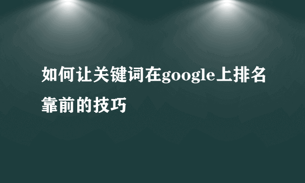 如何让关键词在google上排名靠前的技巧