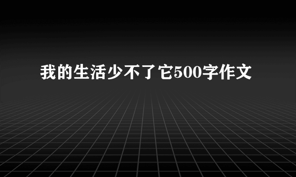 我的生活少不了它500字作文