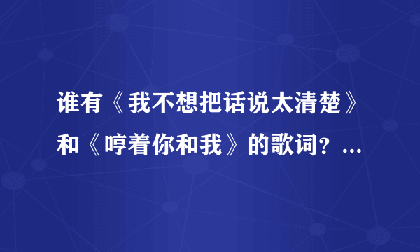 谁有《我不想把话说太清楚》和《哼着你和我》的歌词？大神们帮帮忙