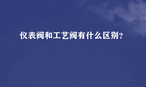 仪表阀和工艺阀有什么区别？