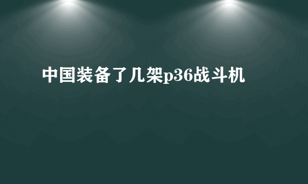 中国装备了几架p36战斗机