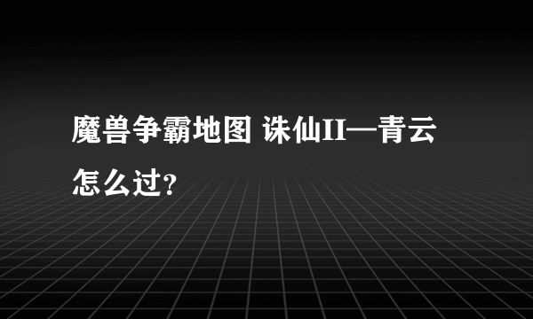 魔兽争霸地图 诛仙II—青云 怎么过？