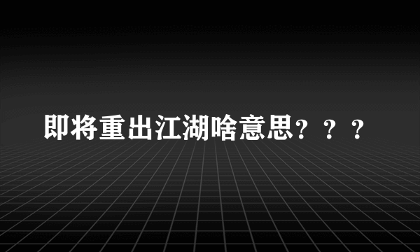 即将重出江湖啥意思？？？