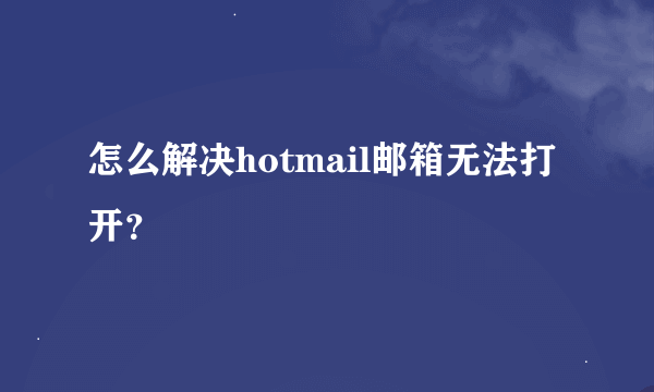 怎么解决hotmail邮箱无法打开？