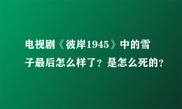 电视剧《彼岸1945》中的雪子最后怎么样了？是怎么死的？