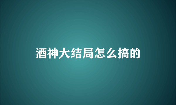 酒神大结局怎么搞的