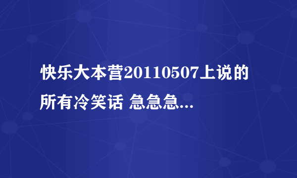 快乐大本营20110507上说的所有冷笑话 急急急急急急急急急急急