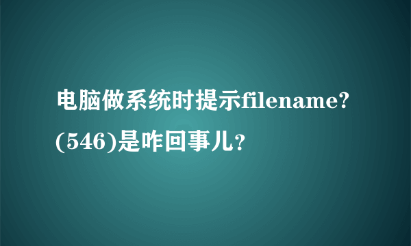 电脑做系统时提示filename?(546)是咋回事儿？