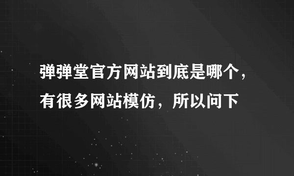 弹弹堂官方网站到底是哪个，有很多网站模仿，所以问下