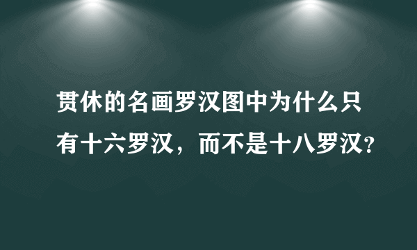 贯休的名画罗汉图中为什么只有十六罗汉，而不是十八罗汉？