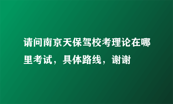 请问南京天保驾校考理论在哪里考试，具体路线，谢谢