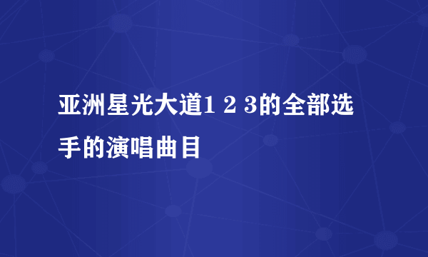 亚洲星光大道1 2 3的全部选手的演唱曲目