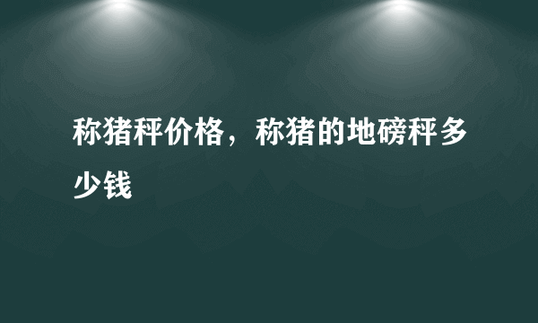 称猪秤价格，称猪的地磅秤多少钱