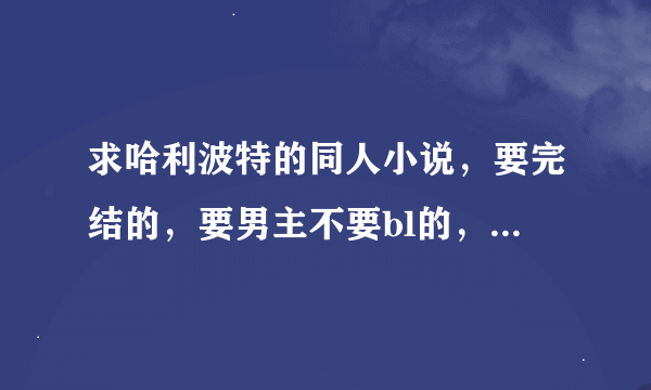 求哈利波特的同人小说，要完结的，要男主不要bl的，多谢同志们了