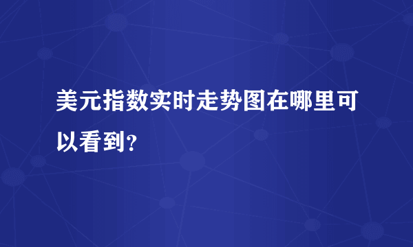 美元指数实时走势图在哪里可以看到？