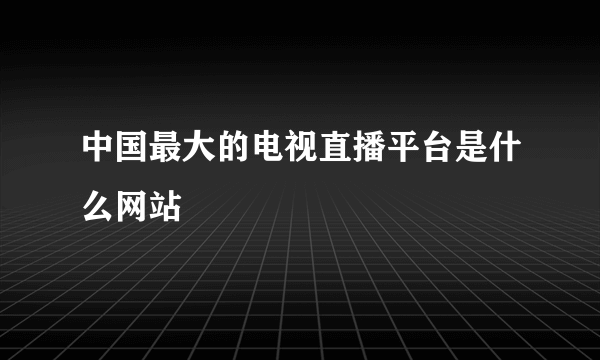 中国最大的电视直播平台是什么网站