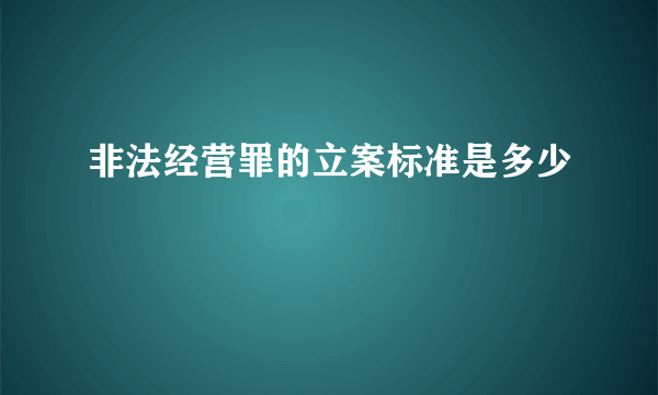 非法经营罪的立案标准是多少