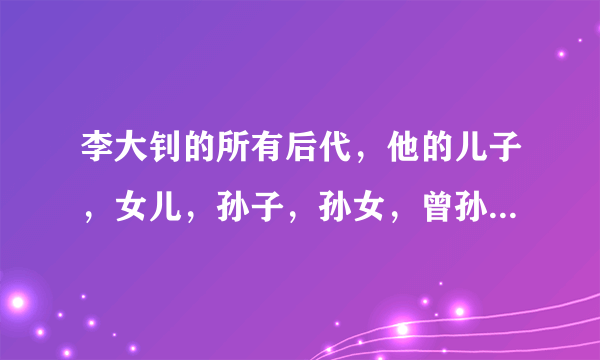 李大钊的所有后代，他的儿子，女儿，孙子，孙女，曾孙子，曾孙女，一直到现在的最末一代。都是谁