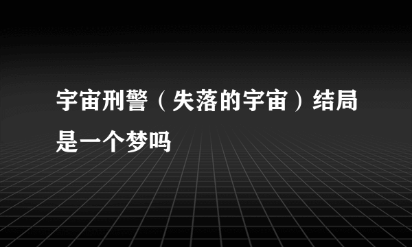 宇宙刑警（失落的宇宙）结局是一个梦吗