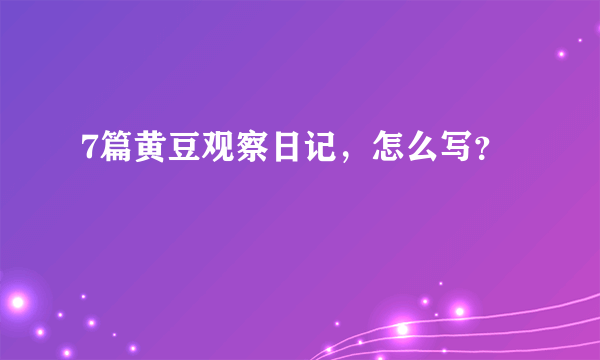 7篇黄豆观察日记，怎么写？