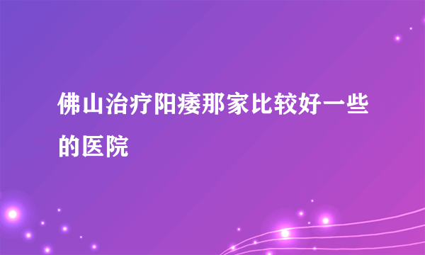 佛山治疗阳痿那家比较好一些的医院