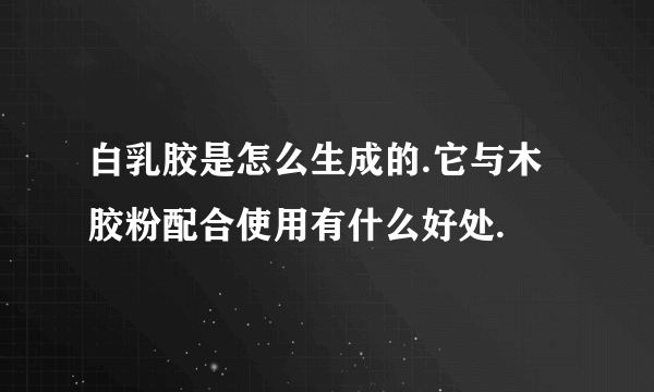 白乳胶是怎么生成的.它与木胶粉配合使用有什么好处.