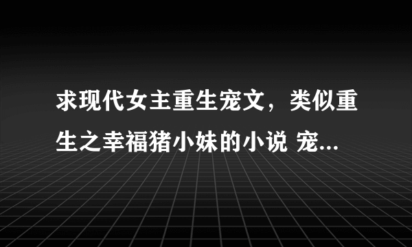 求现代女主重生宠文，类似重生之幸福猪小妹的小说 宠文啊.........